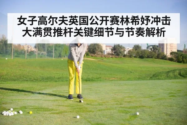 女子高尔夫英国公开赛林希妤冲击大满贯推杆关键细节与节奏解析 - jiuyou