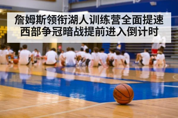 詹姆斯领衔湖人训练营全面提速 西部争冠暗战提前进入倒计时 - jiuyou