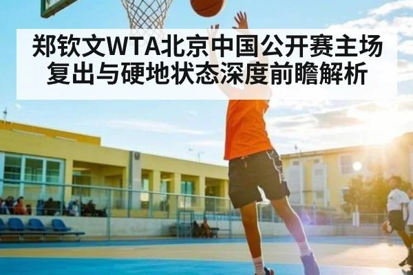 郑钦文WTA北京中国公开赛主场复出与硬地状态深度前瞻解析 - jiuyou