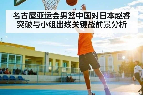 名古屋亚运会男篮中国对日本赵睿突破与小组出线关键战前景分析 - jiuyou