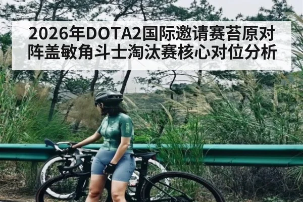 2026年DOTA2国际邀请赛苔原对阵盖敏角斗士淘汰赛核心对位分析 - jiuyou