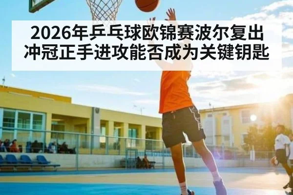 2026年乒乓球欧锦赛波尔复出冲冠正手进攻能否成为关键钥匙 - jiuyou