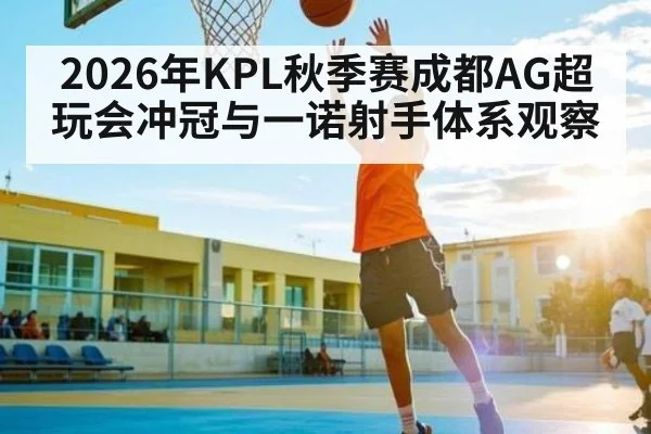 2026年KPL秋季赛成都AG超玩会冲冠与一诺射手体系观察