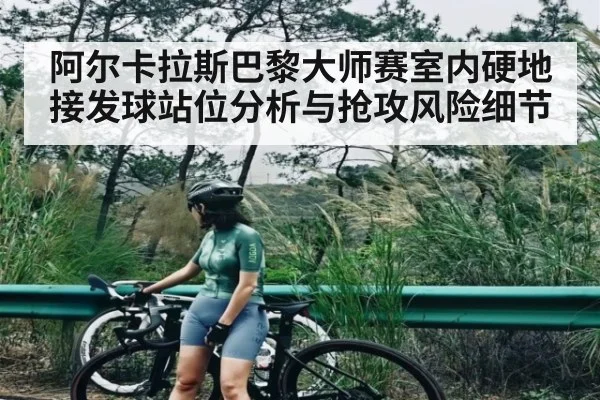 阿尔卡拉斯巴黎大师赛室内硬地接发球站位分析与抢攻风险细节（jiuyou）